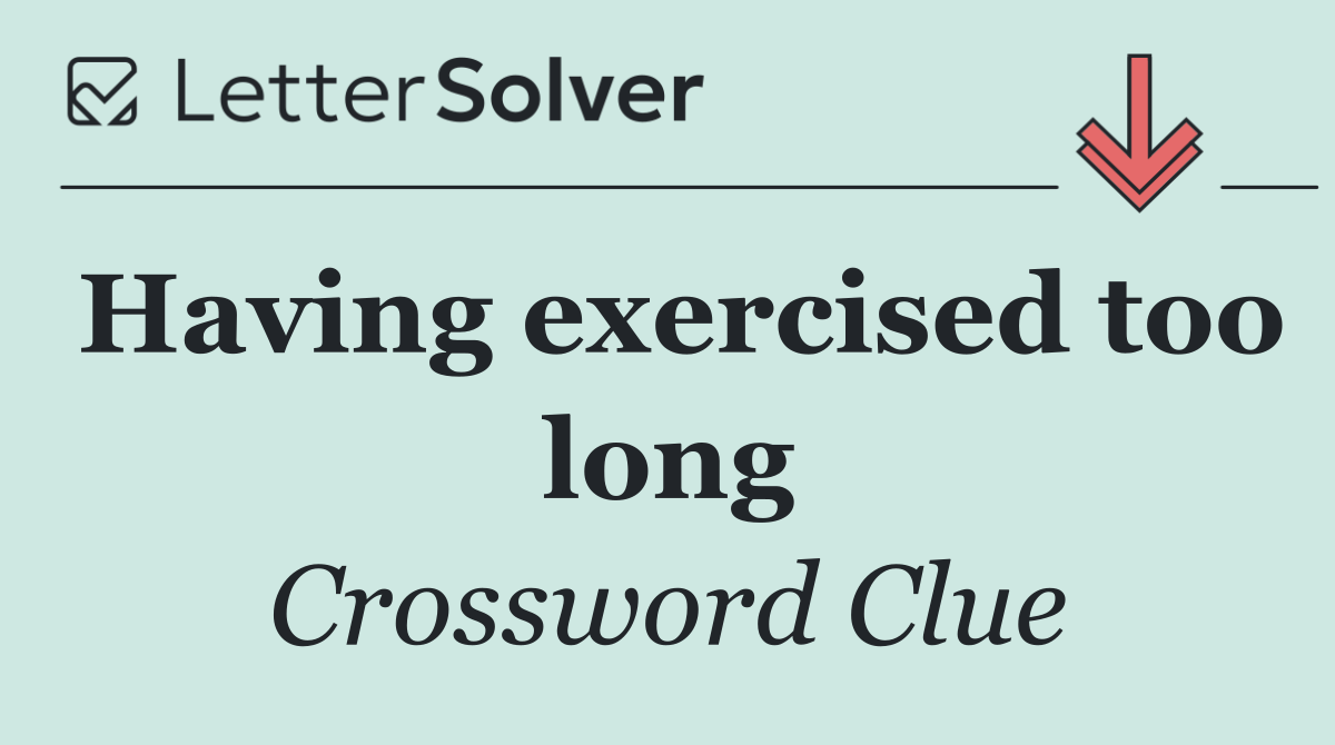 Having exercised too long