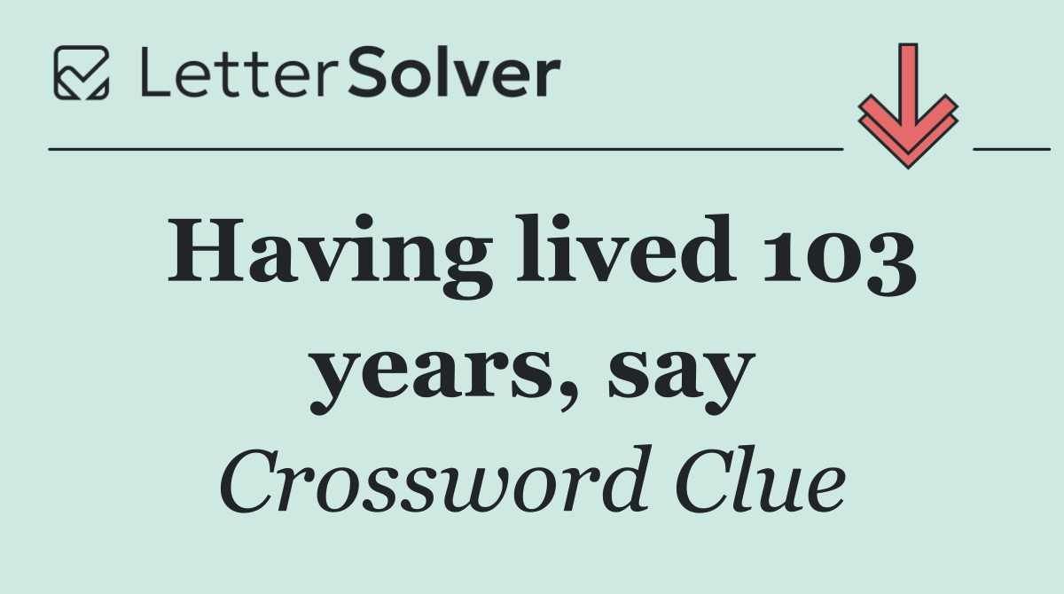 Having lived 103 years, say