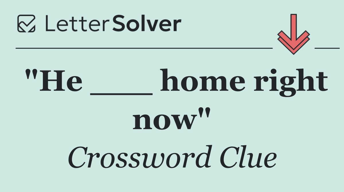 "He ___ home right now"