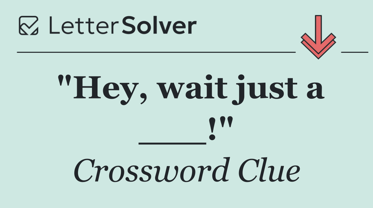 "Hey, wait just a ___!"