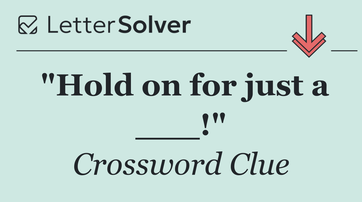 "Hold on for just a ___!"