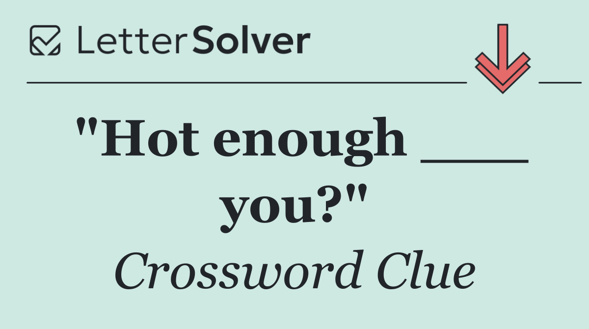 "Hot enough ___ you?"