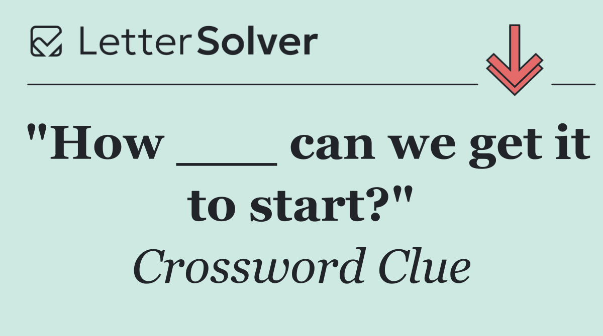 "How ___ can we get it to start?"
