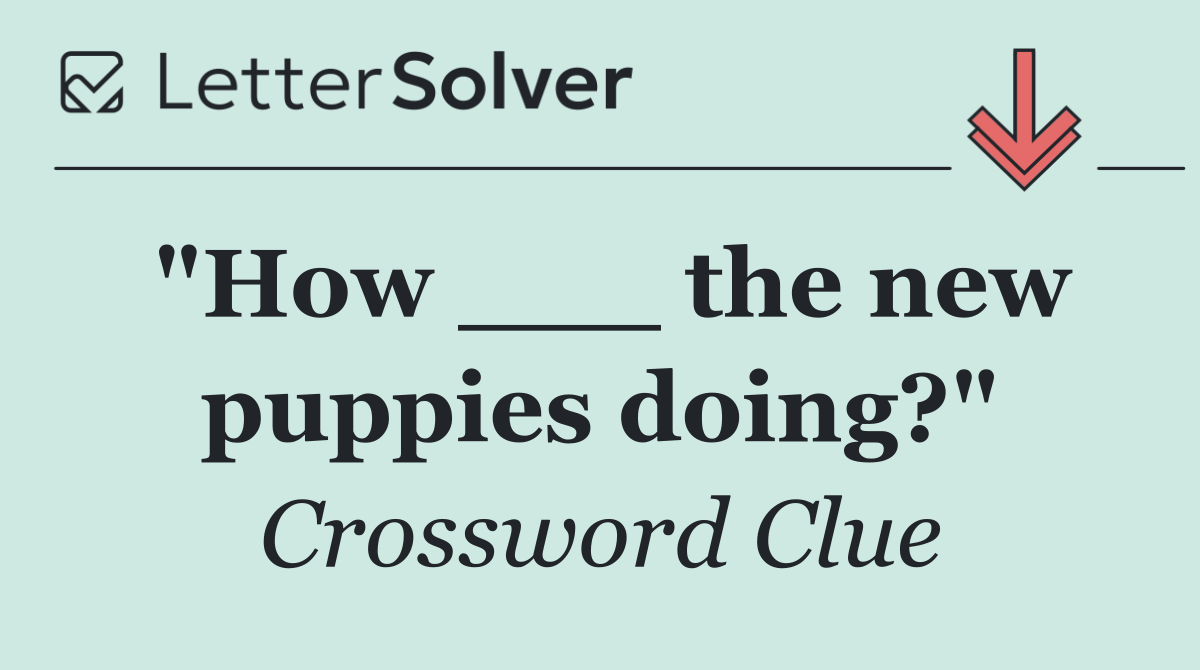 "How ___ the new puppies doing?"