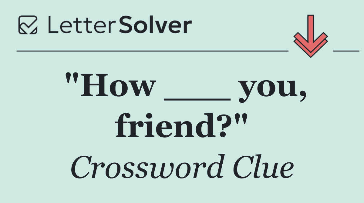 "How ___ you, friend?"