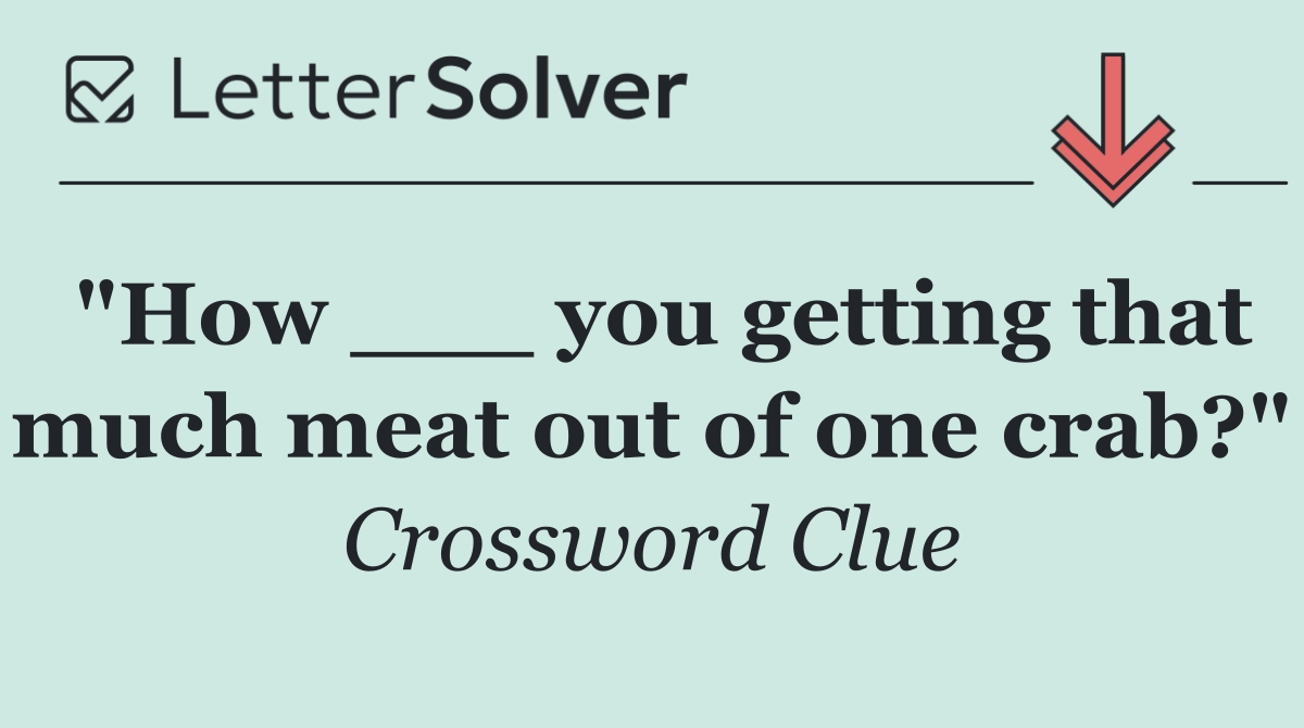 "How ___ you getting that much meat out of one crab?"