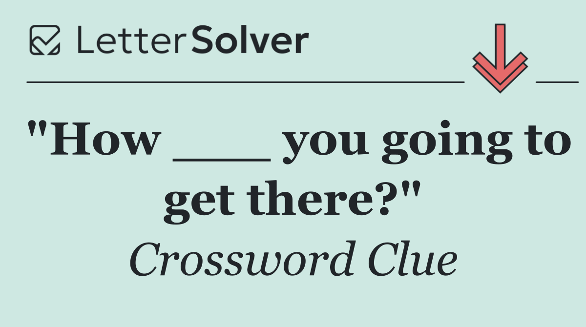 "How ___ you going to get there?"