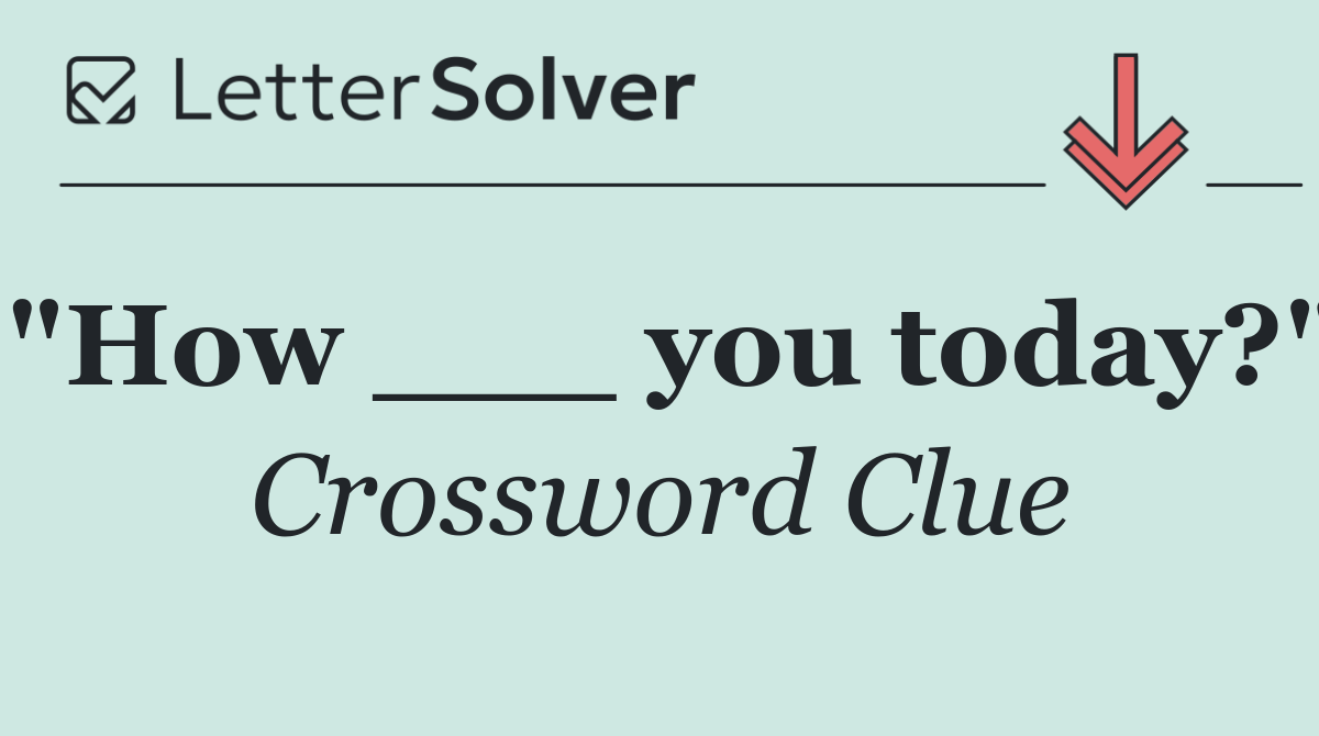 "How ___ you today?"