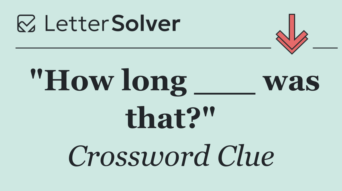 "How long ___ was that?"