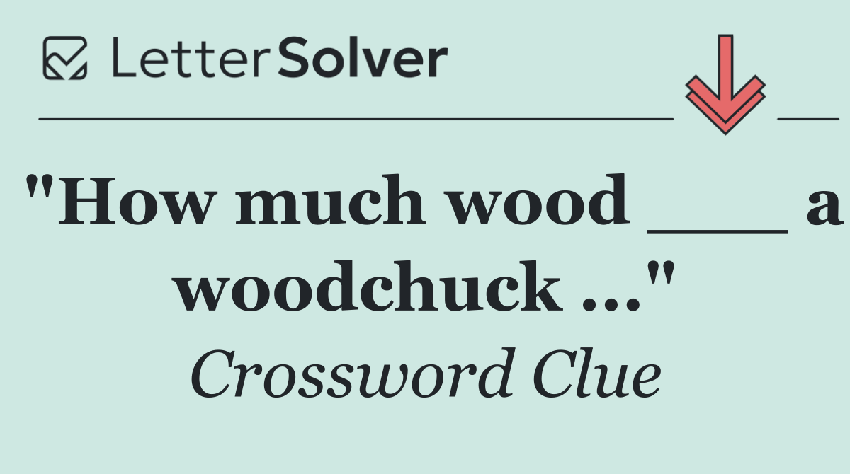 "How much wood ___ a woodchuck ..."