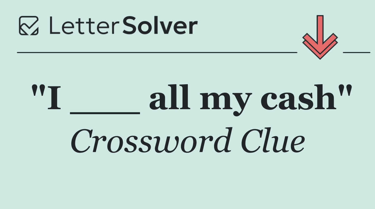 "I ___ all my cash"