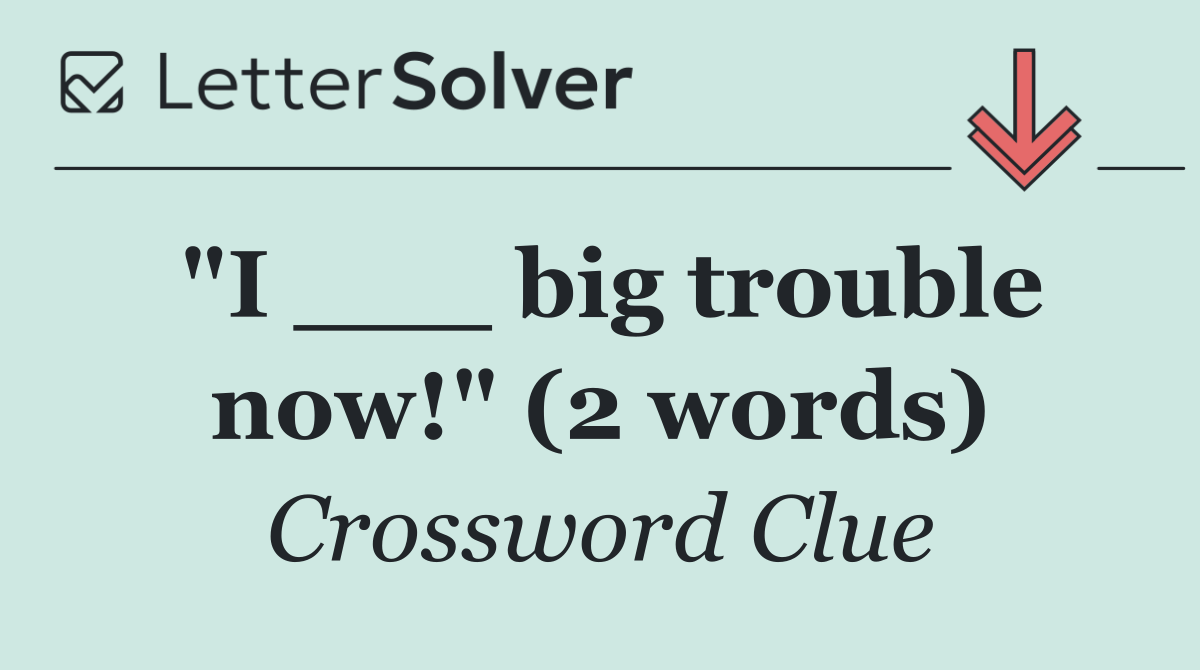 "I ___ big trouble now!" (2 words)