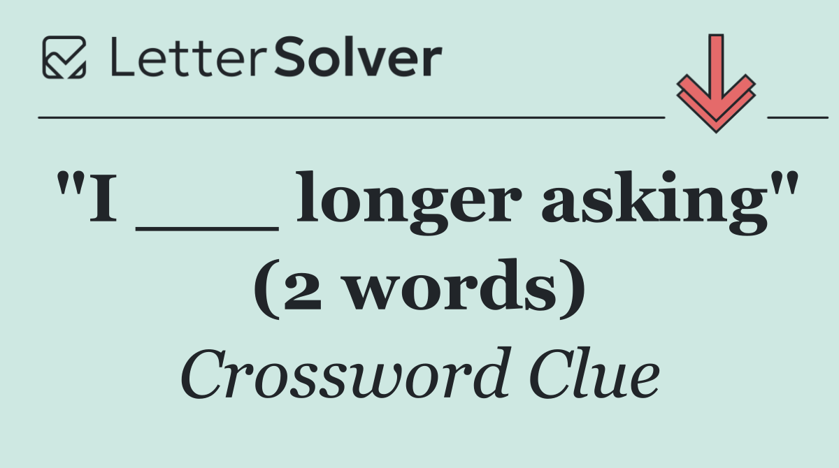 "I ___ longer asking" (2 words)
