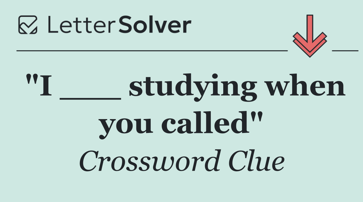 "I ___ studying when you called"