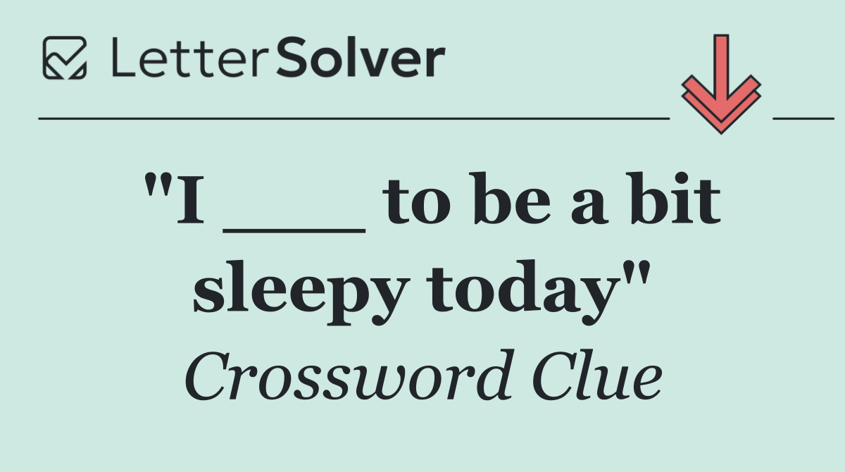"I ___ to be a bit sleepy today"