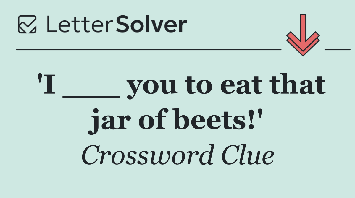 'I ___ you to eat that jar of beets!'