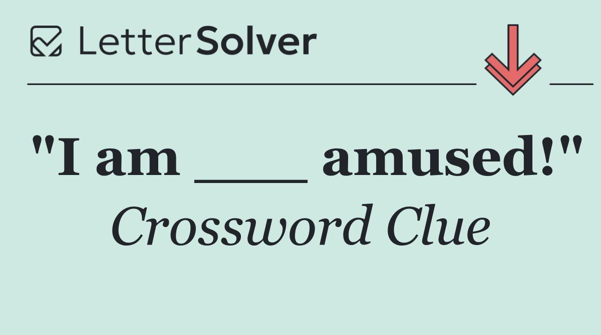 "I am ___ amused!"