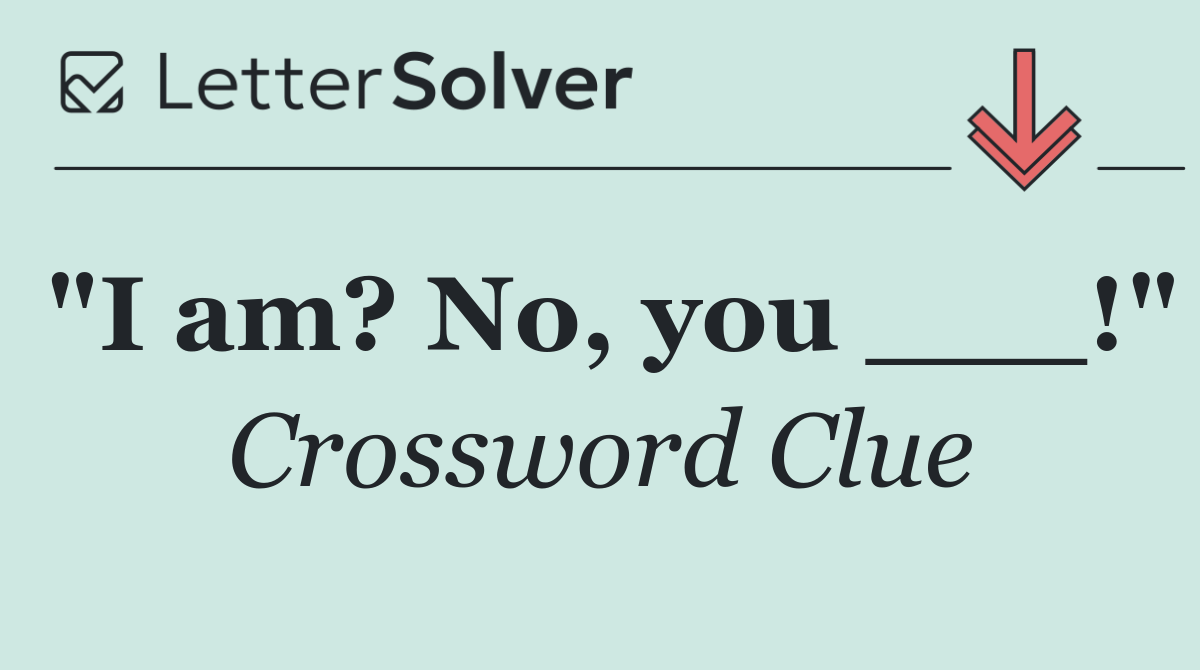 "I am? No, you ___!"