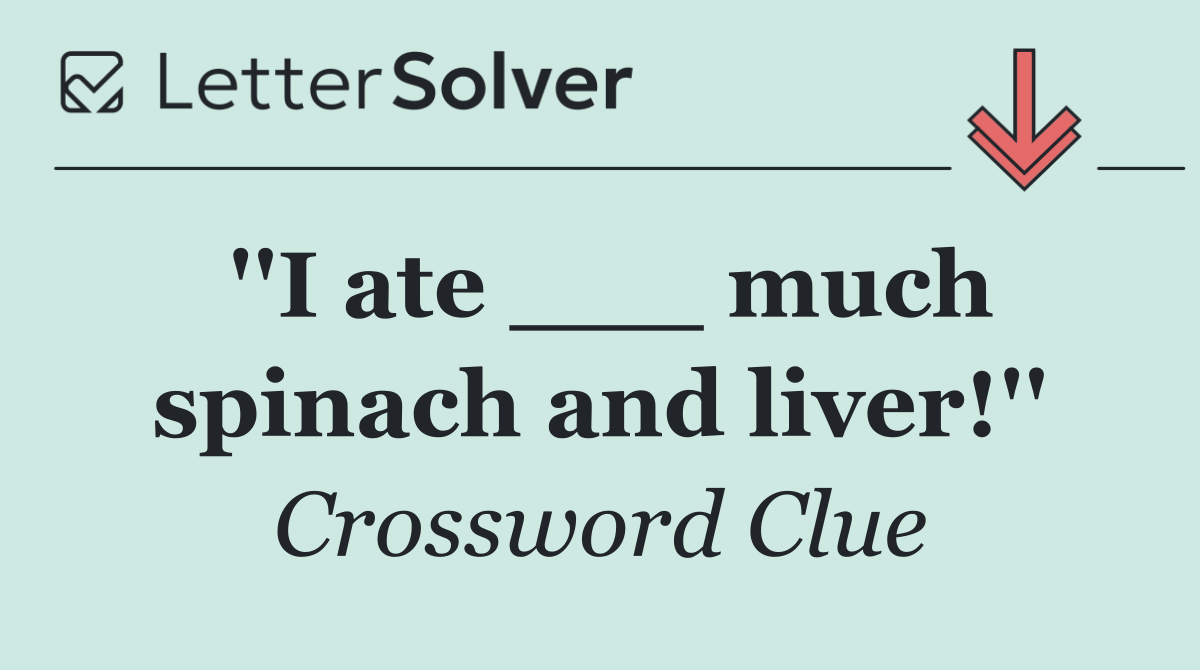 ''I ate ___ much spinach and liver!''