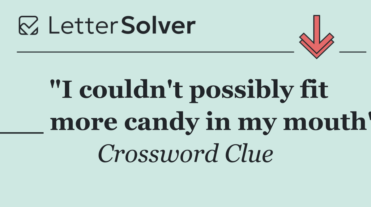 "I couldn't possibly fit ___ more candy in my mouth"
