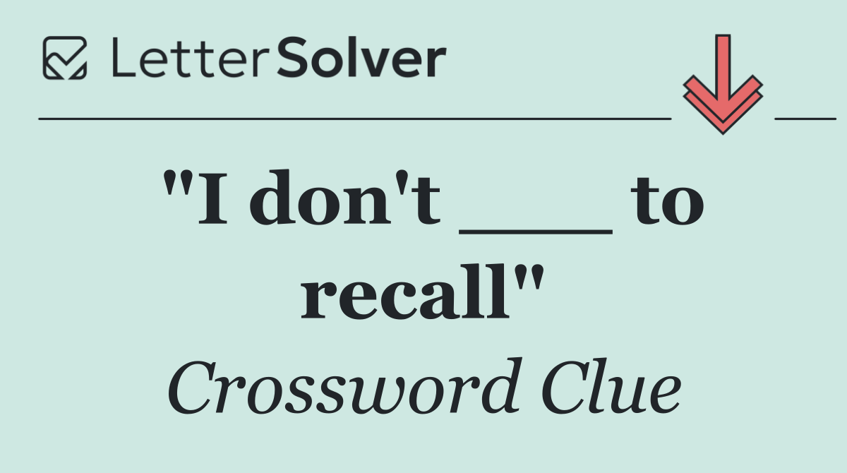 "I don't ___ to recall"
