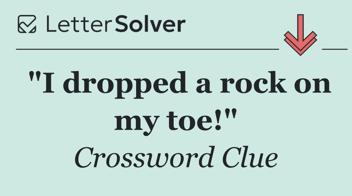 "I dropped a rock on my toe!"