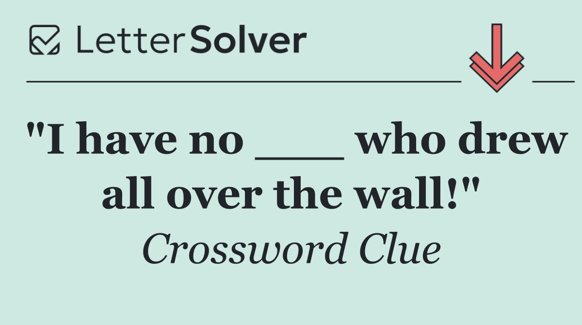 "I have no ___ who drew all over the wall!"