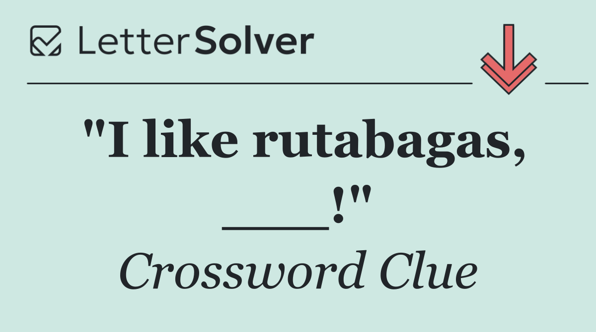"I like rutabagas, ___!"