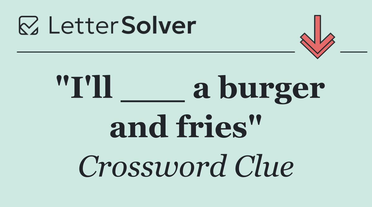 "I'll ___ a burger and fries"