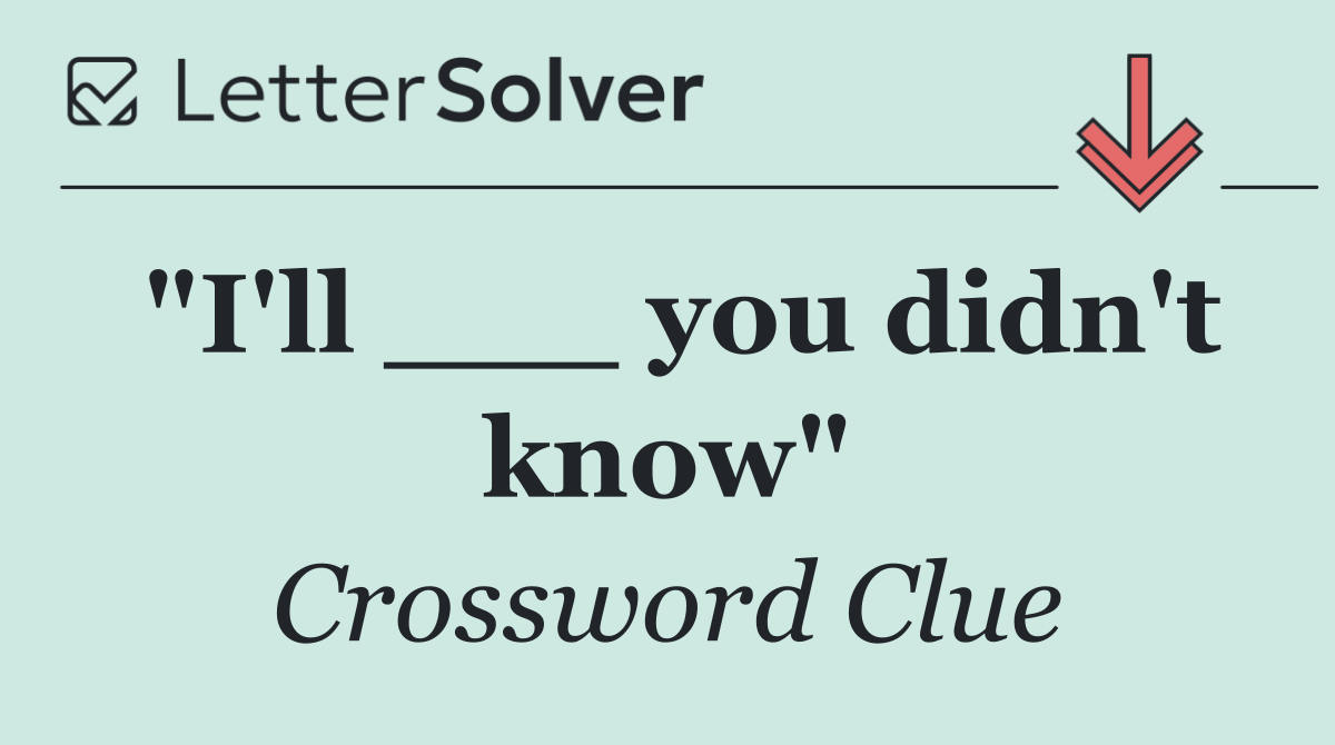 "I'll ___ you didn't know"