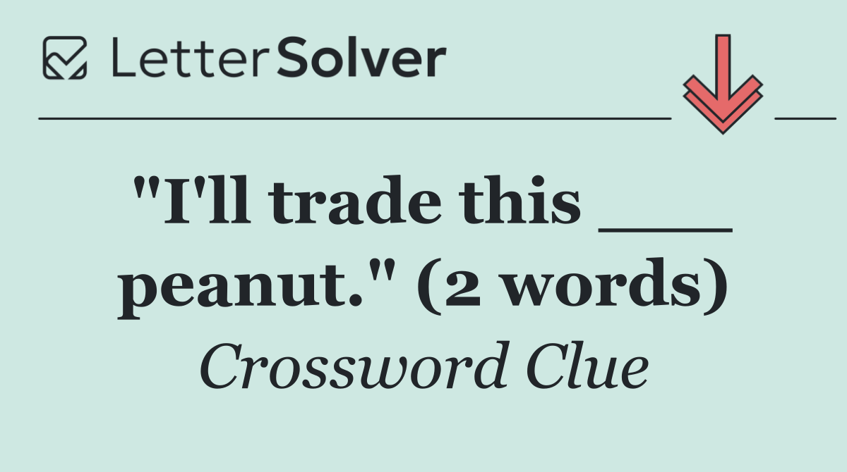 "I'll trade this ___ peanut." (2 words)