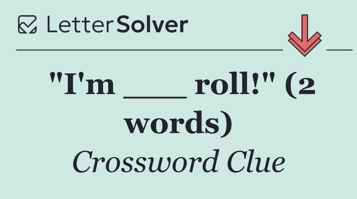 "I'm ___ roll!" (2 words)