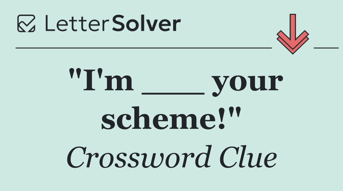 "I'm ___ your scheme!"
