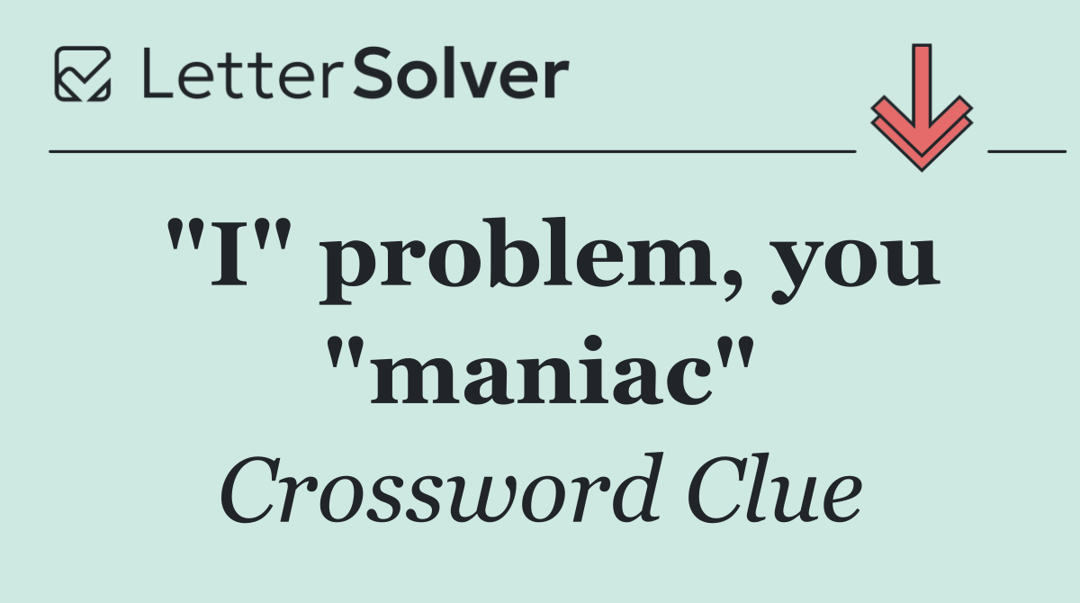 "I" problem, you "maniac"
