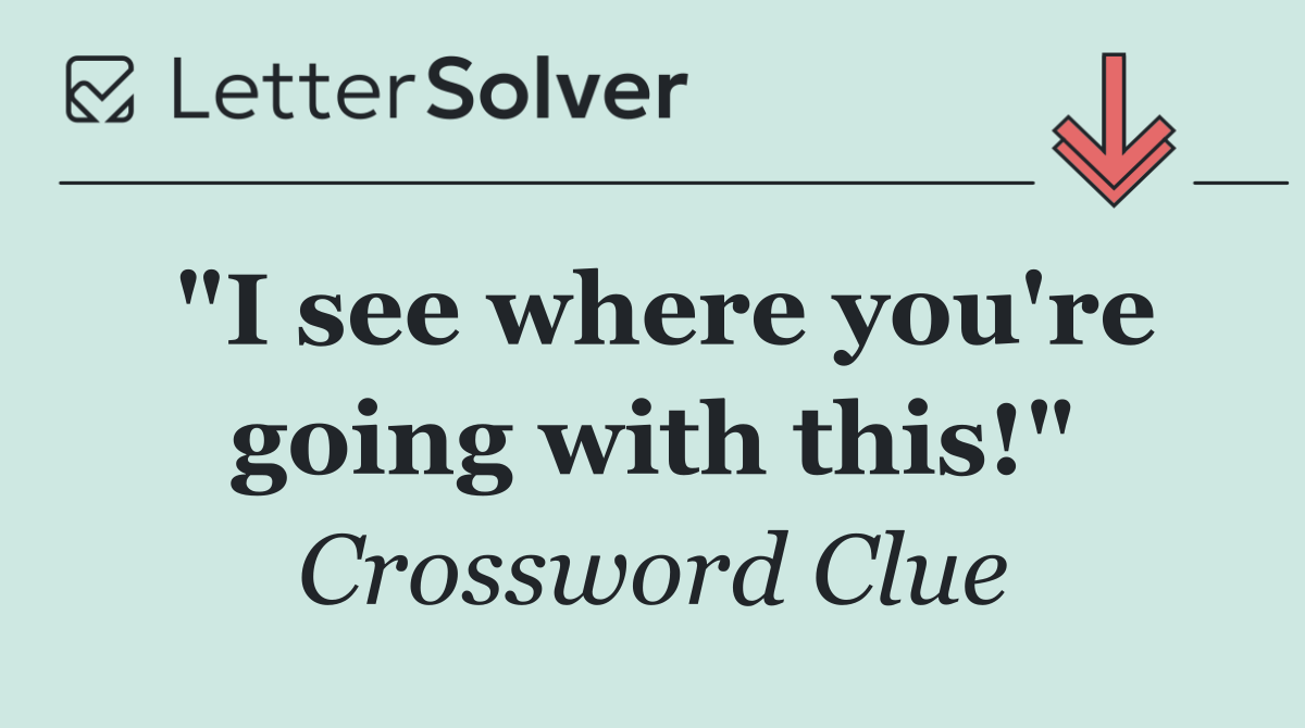 "I see where you're going with this!"