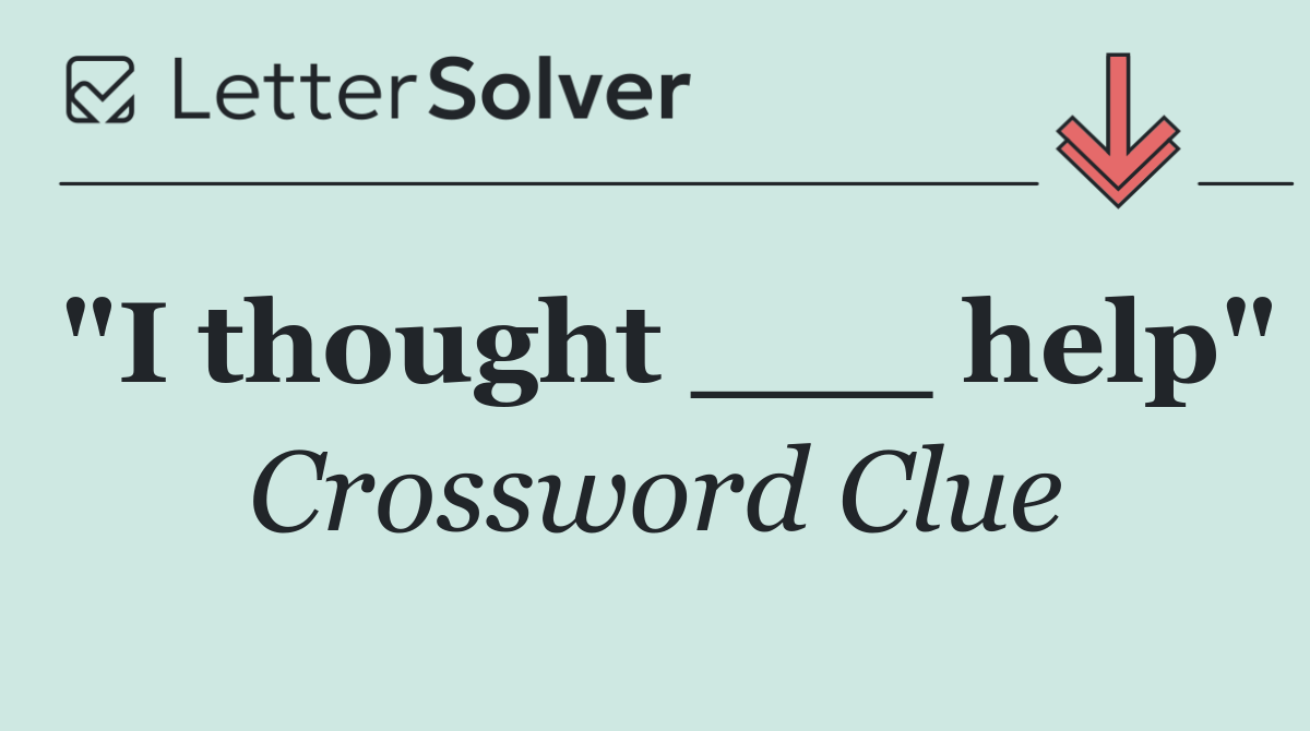"I thought ___ help"