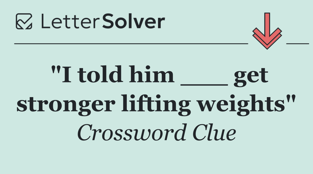 "I told him ___ get stronger lifting weights"