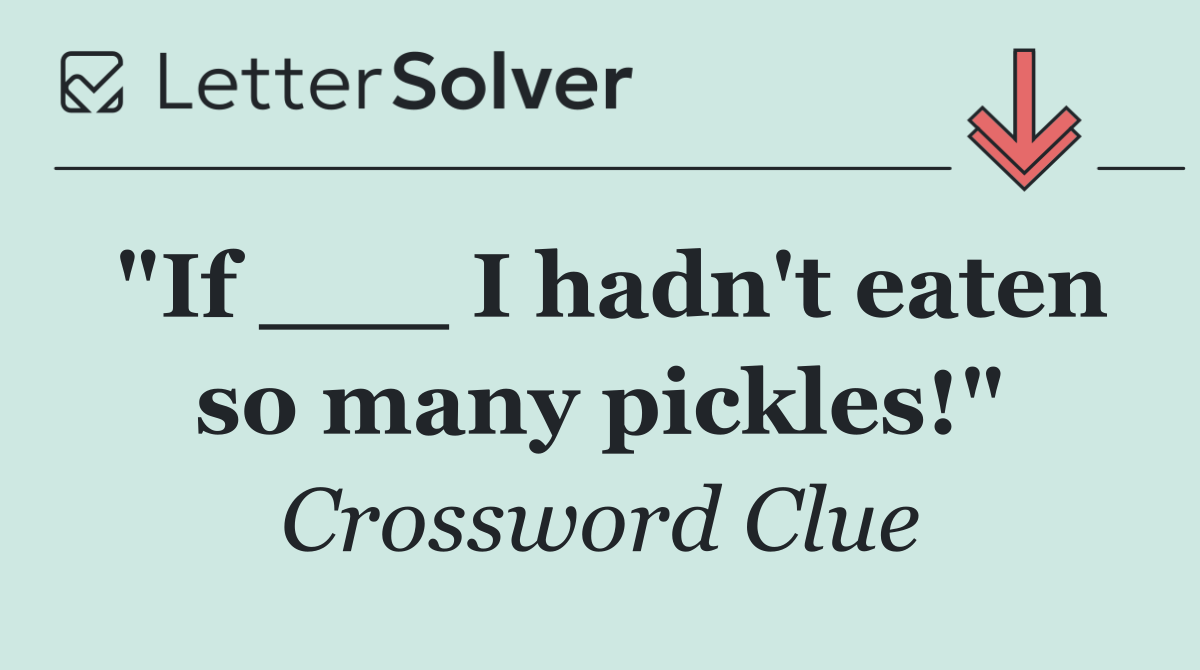 "If ___ I hadn't eaten so many pickles!"