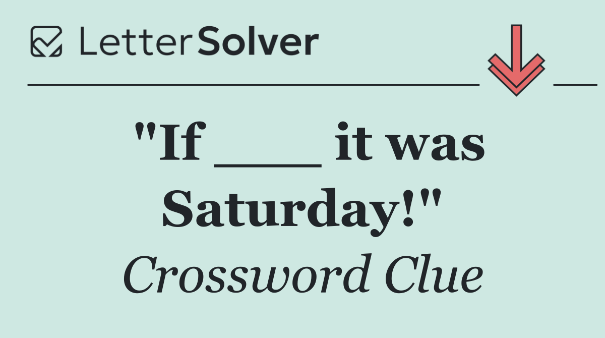 "If ___ it was Saturday!"