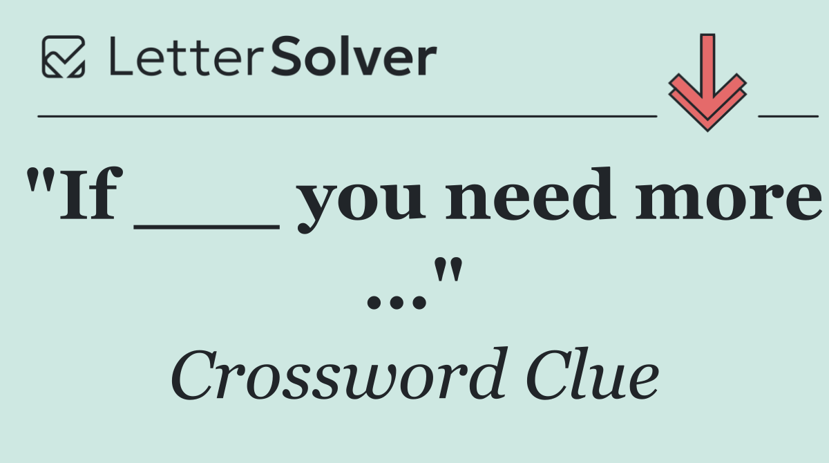 "If ___ you need more ..."