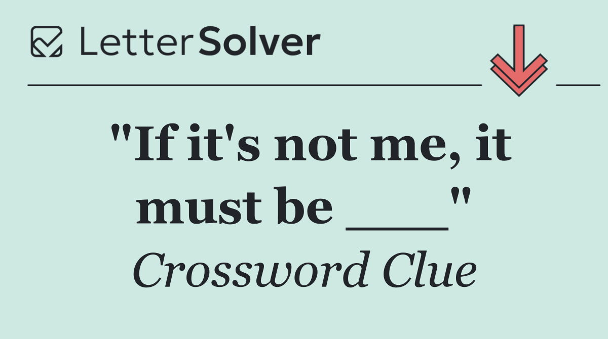 "If it's not me, it must be ___"