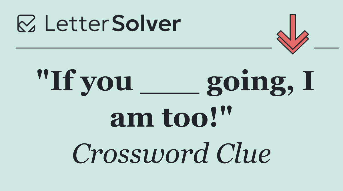 "If you ___ going, I am too!"