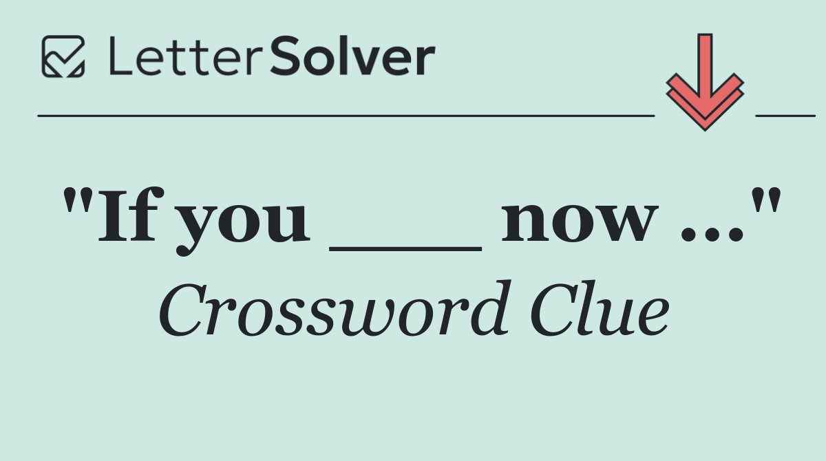 "If you ___ now ..."