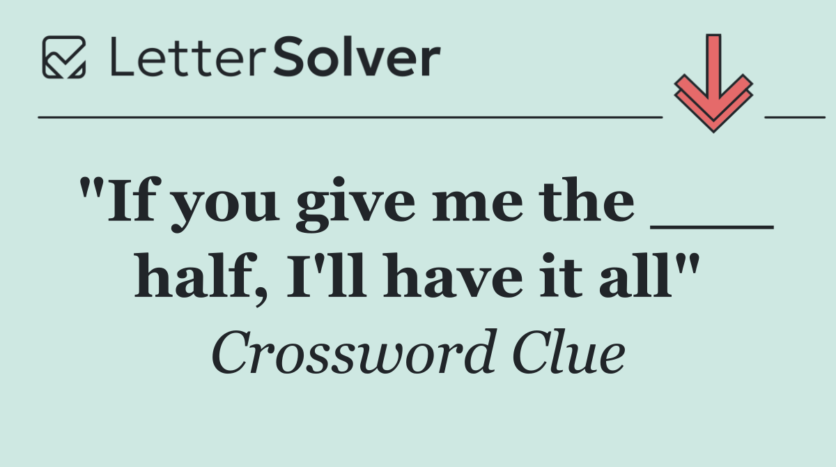 "If you give me the ___ half, I'll have it all"