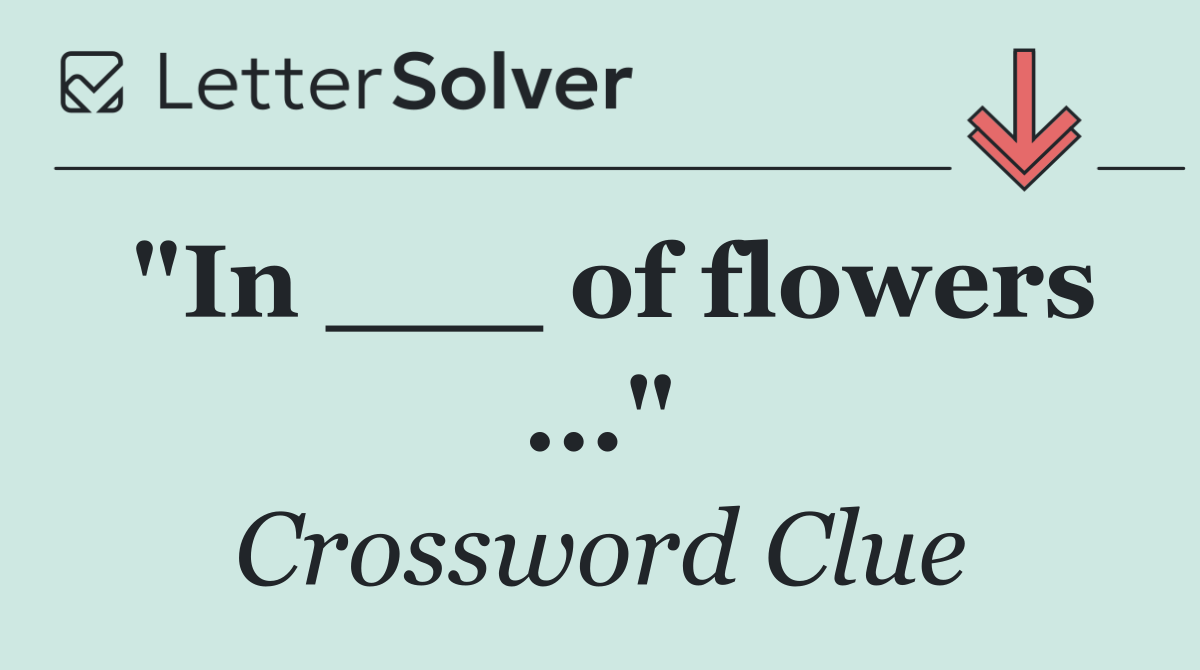 "In ___ of flowers ..."