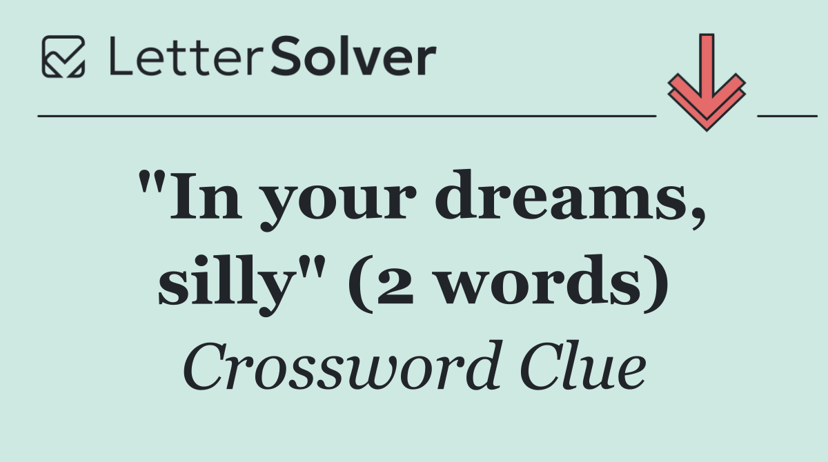 "In your dreams, silly" (2 words)