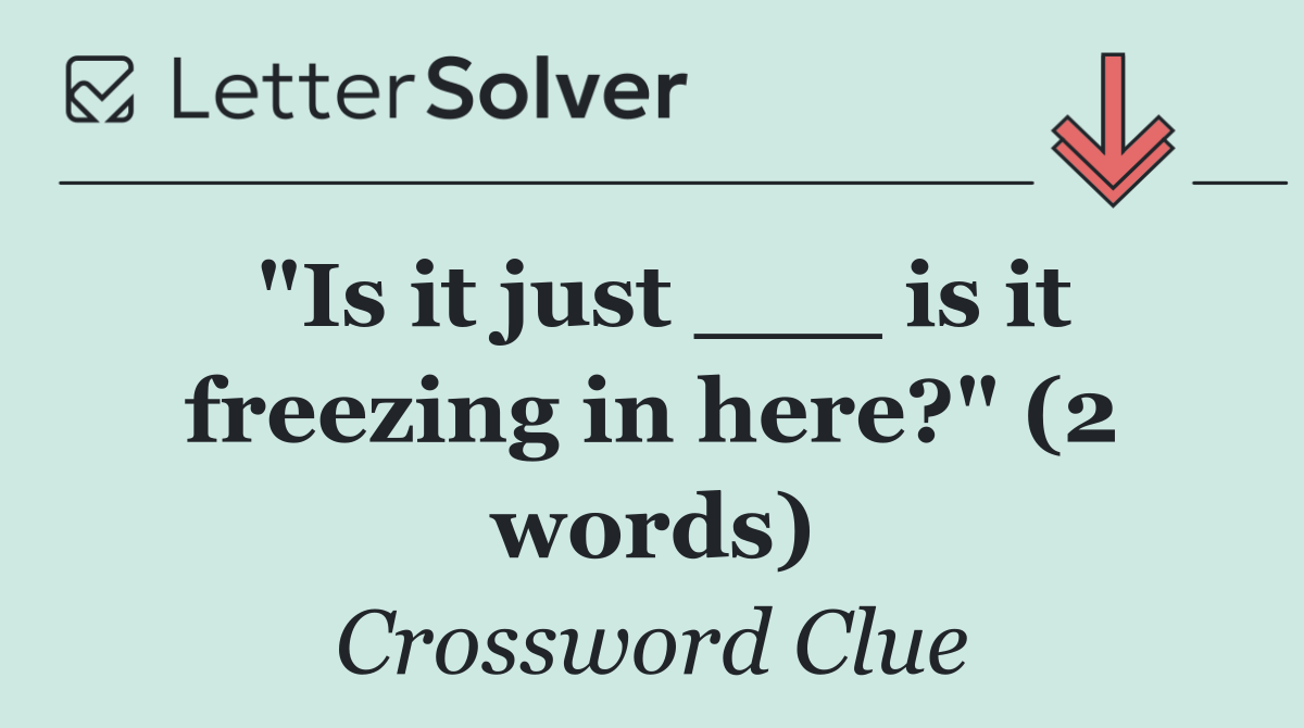 "Is it just ___ is it freezing in here?" (2 words)