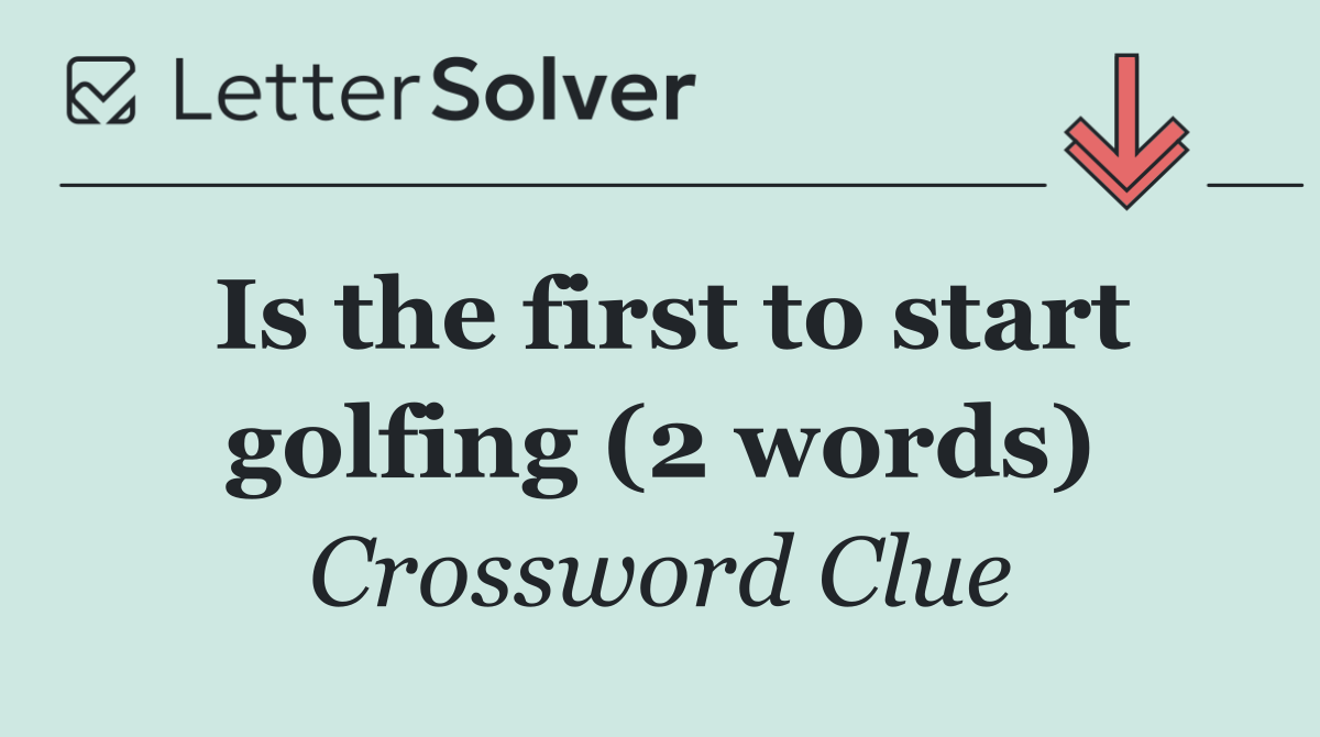 Is the first to start golfing (2 words)