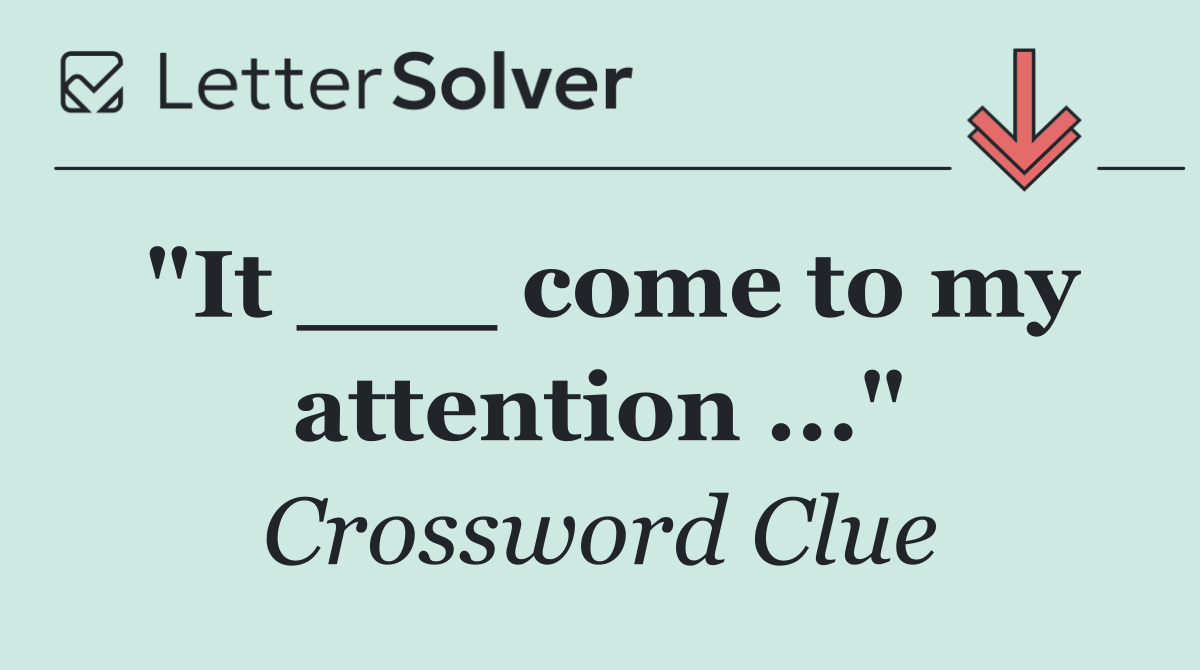 "It ___ come to my attention ..."