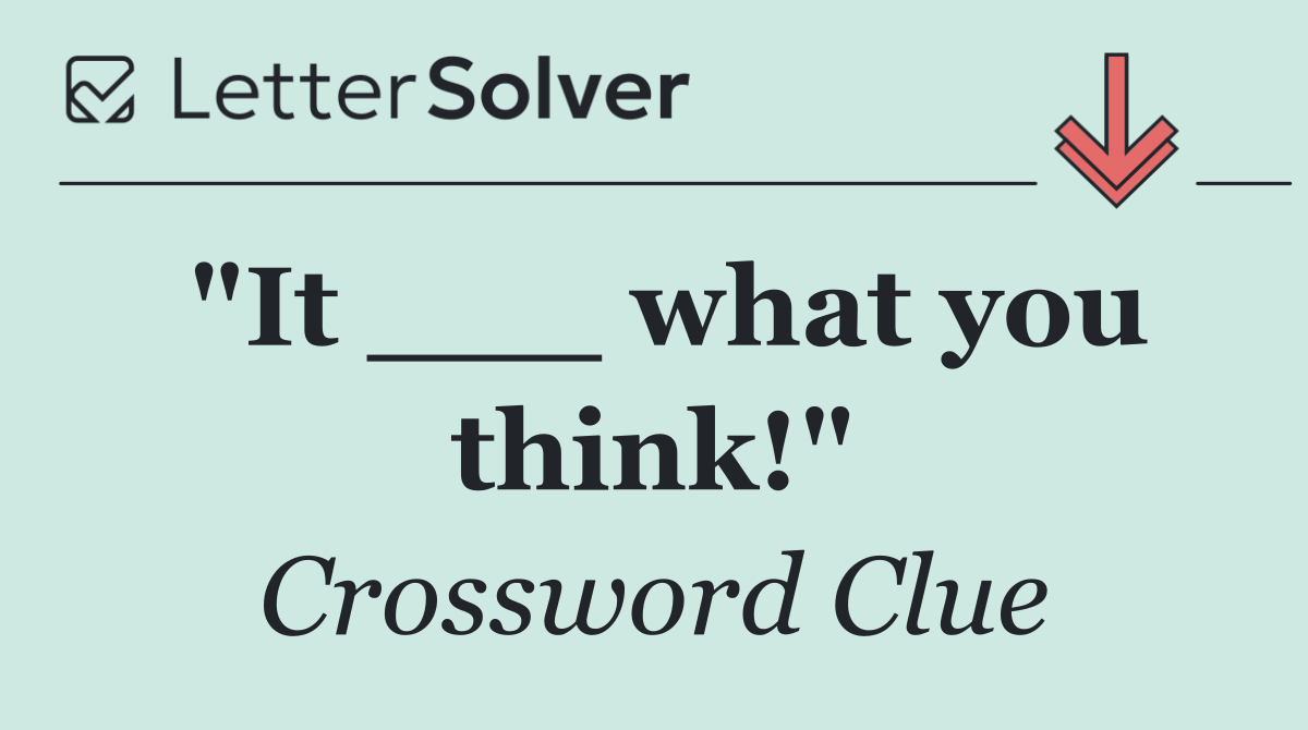 "It ___ what you think!"